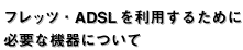 �t���b�c�EADSL�𗘗p���邽�߂ɕK�v�ȋ@��ɂ���